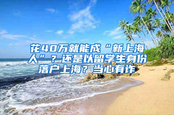 花40万就能成“新上海人”？还是以留学生身份落户上海？当心有诈→