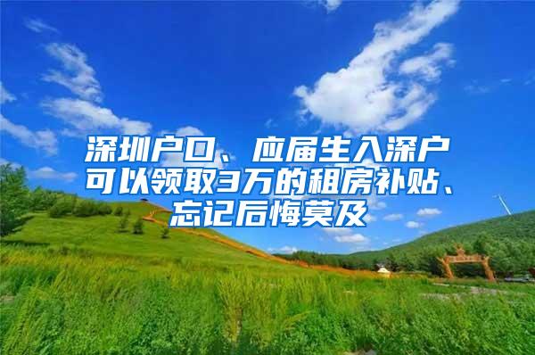 深圳户口、应届生入深户可以领取3万的租房补贴、忘记后悔莫及