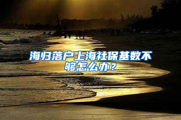 海归落户上海社保基数不够怎么办？