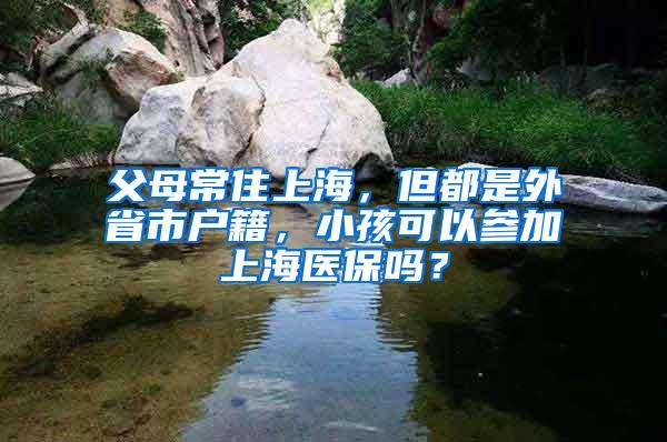 父母常住上海，但都是外省市户籍，小孩可以参加上海医保吗？
