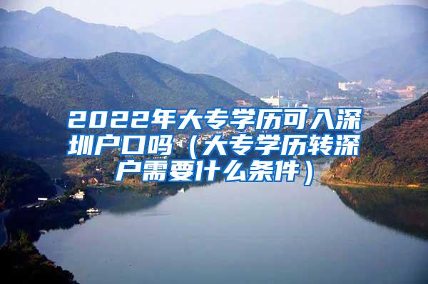 2022年大专学历可入深圳户口吗（大专学历转深户需要什么条件）