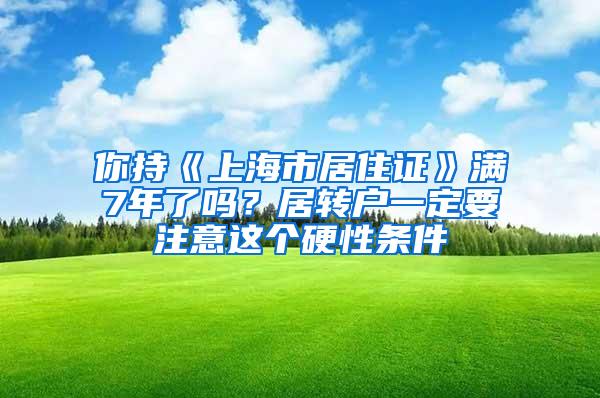 你持《上海市居住证》满7年了吗？居转户一定要注意这个硬性条件