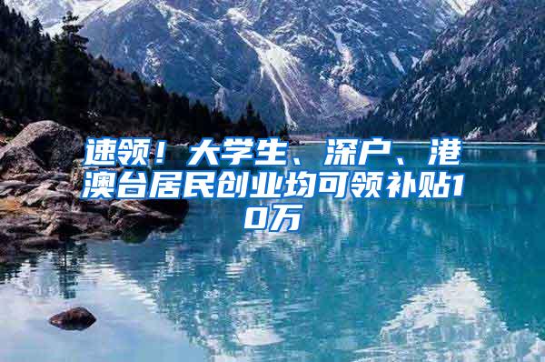 速领！大学生、深户、港澳台居民创业均可领补贴10万