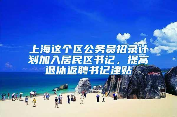上海这个区公务员招录计划加入居民区书记，提高退休返聘书记津贴