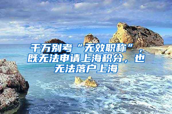 千万别考“无效职称”，既无法申请上海积分，也无法落户上海