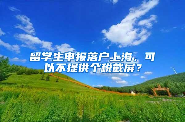 留学生申报落户上海，可以不提供个税截屏？