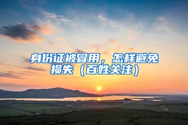 身份证被冒用，怎样避免损失（百姓关注）