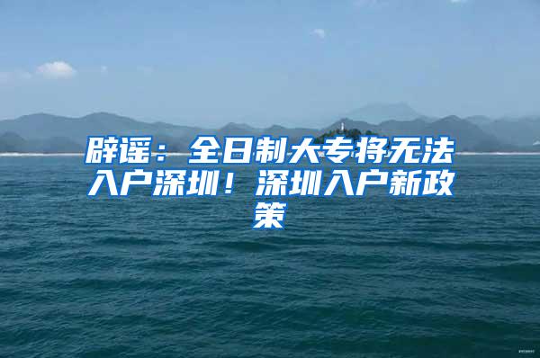 辟谣：全日制大专将无法入户深圳！深圳入户新政策