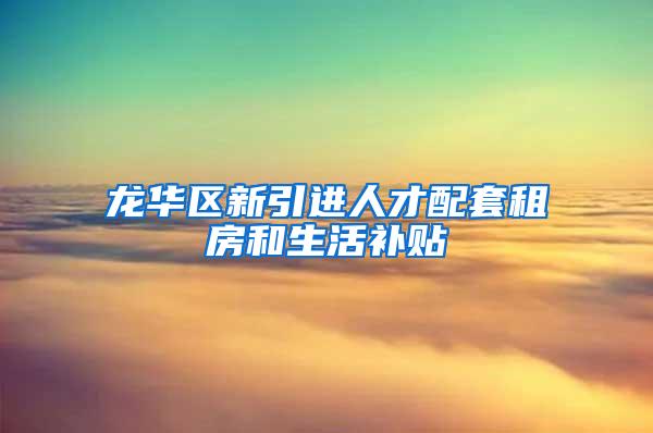 龙华区新引进人才配套租房和生活补贴