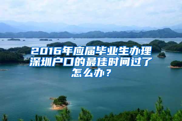 2016年应届毕业生办理深圳户口的最佳时间过了怎么办？