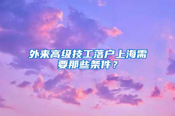 外来高级技工落户上海需要那些条件？