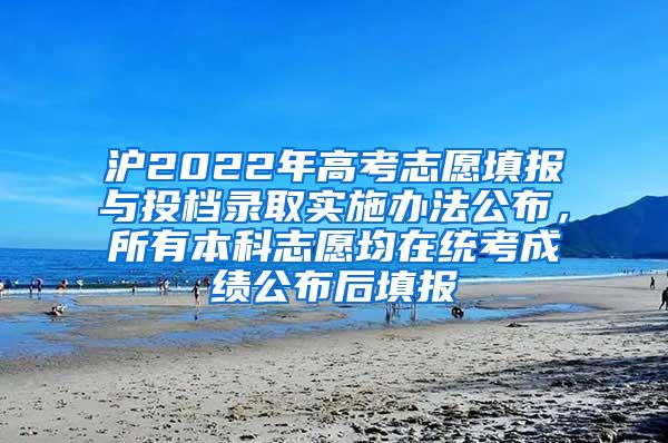 沪2022年高考志愿填报与投档录取实施办法公布，所有本科志愿均在统考成绩公布后填报