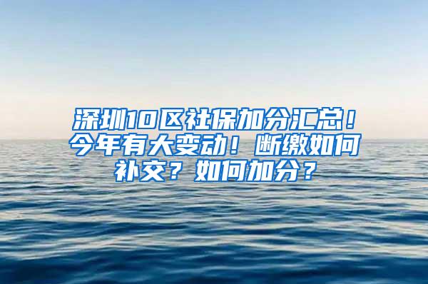 深圳10区社保加分汇总！今年有大变动！断缴如何补交？如何加分？