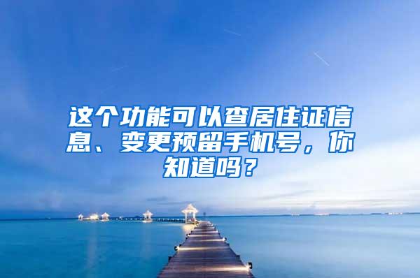 这个功能可以查居住证信息、变更预留手机号，你知道吗？