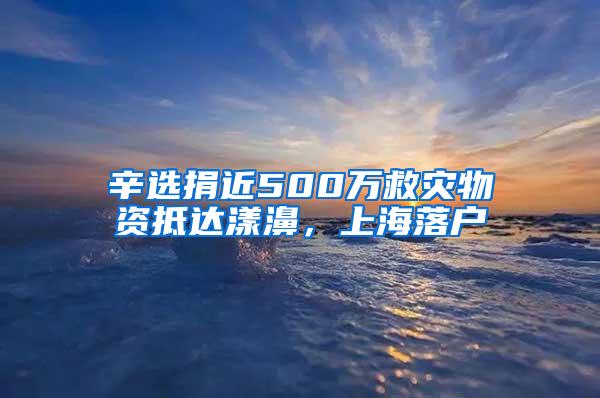 辛选捐近500万救灾物资抵达漾濞，上海落户