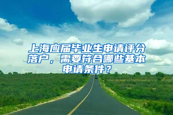上海应届毕业生申请评分落户，需要符合哪些基本申请条件？