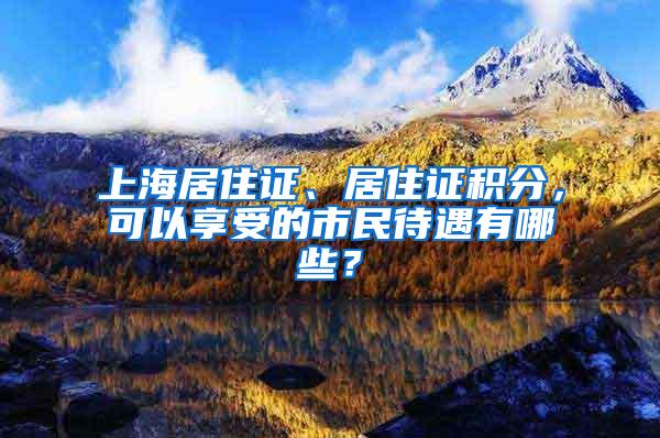 上海居住证、居住证积分，可以享受的市民待遇有哪些？