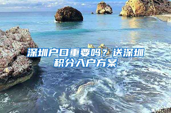 深圳户口重要吗？送深圳积分入户方案