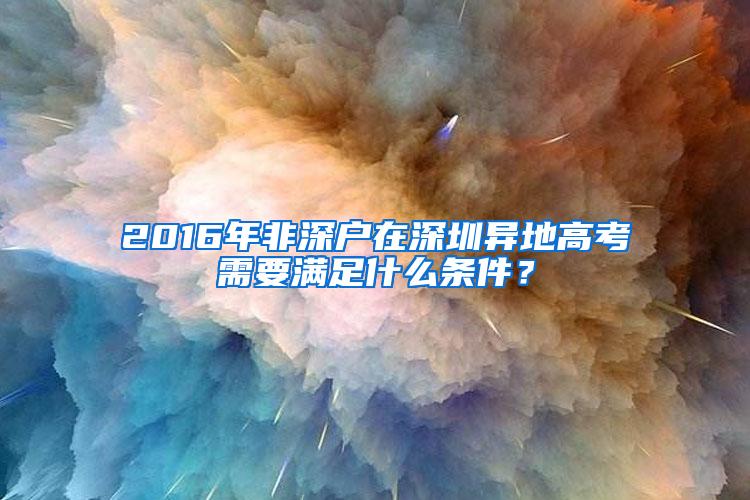 2016年非深户在深圳异地高考需要满足什么条件？