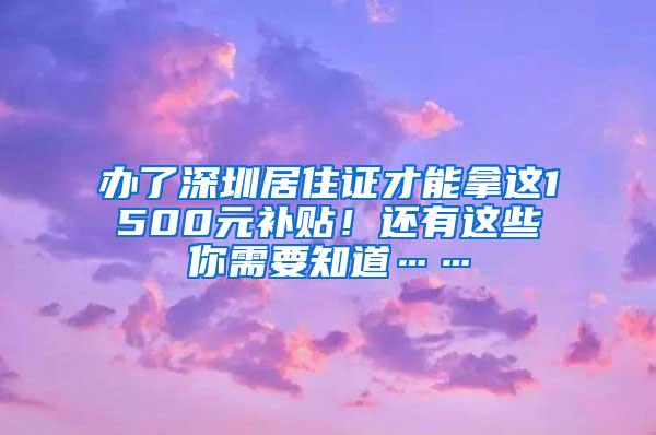 办了深圳居住证才能拿这1500元补贴！还有这些你需要知道……