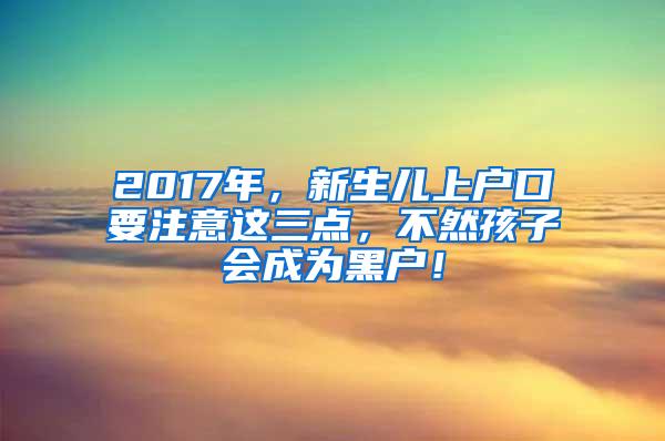 2017年，新生儿上户口要注意这三点，不然孩子会成为黑户！