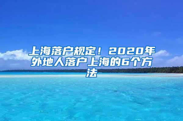 上海落户规定！2020年外地人落户上海的6个方法