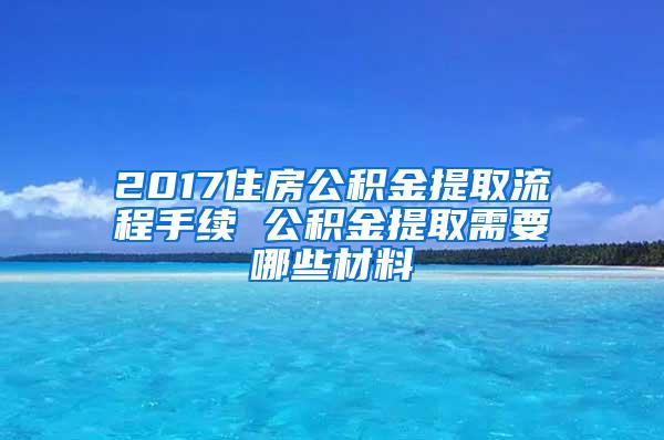 2017住房公积金提取流程手续 公积金提取需要哪些材料