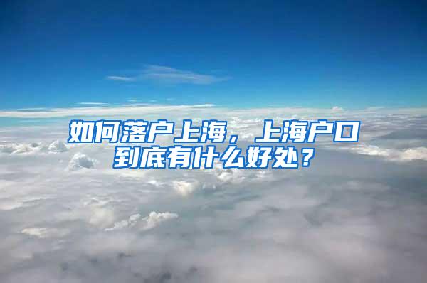 如何落户上海，上海户口到底有什么好处？