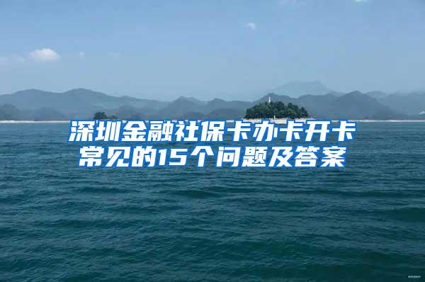 深圳金融社保卡办卡开卡常见的15个问题及答案