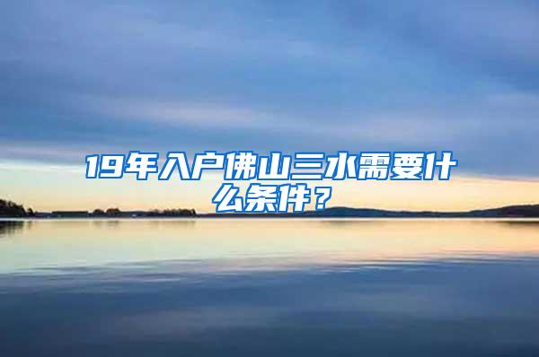 19年入户佛山三水需要什么条件？