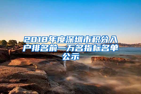 2018年度深圳市积分入户排名前一万名指标名单公示