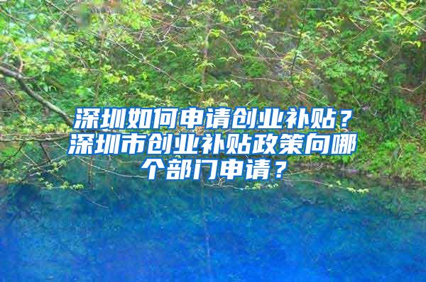 深圳如何申请创业补贴？深圳市创业补贴政策向哪个部门申请？