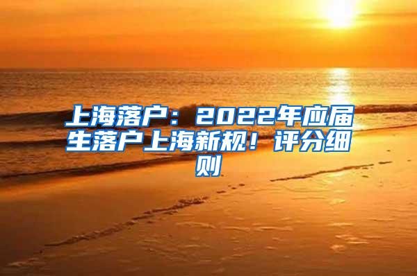 上海落户：2022年应届生落户上海新规！评分细则