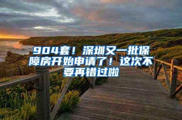 904套！深圳又一批保障房开始申请了！这次不要再错过啦