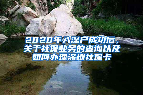 2020年入深户成功后，关于社保业务的查询以及如何办理深圳社保卡