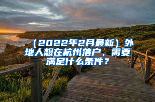 （2022年2月最新）外地人想在杭州落户，需要满足什么条件？