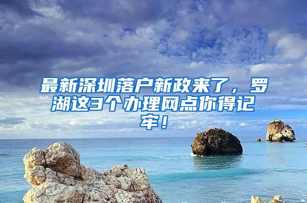 最新深圳落户新政来了，罗湖这3个办理网点你得记牢！