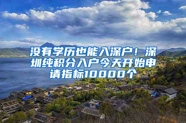 没有学历也能入深户！深圳纯积分入户今天开始申请指标10000个