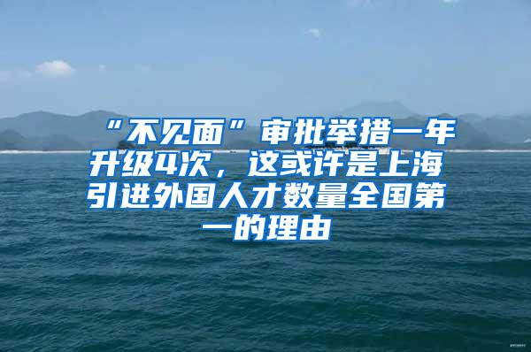 “不见面”审批举措一年升级4次，这或许是上海引进外国人才数量全国第一的理由