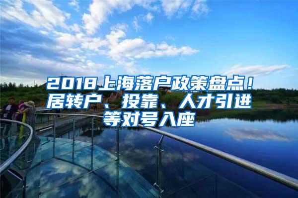 2018上海落户政策盘点！居转户、投靠、人才引进等对号入座