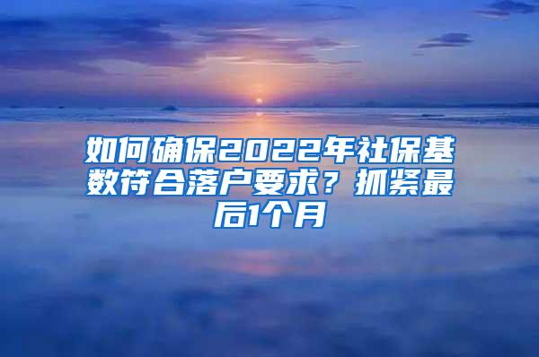 如何确保2022年社保基数符合落户要求？抓紧最后1个月