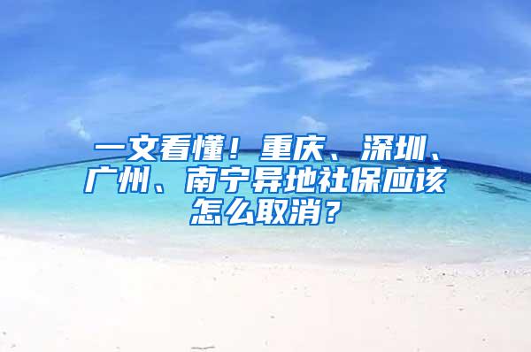 一文看懂！重庆、深圳、广州、南宁异地社保应该怎么取消？