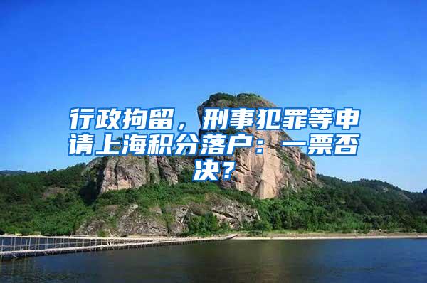 行政拘留，刑事犯罪等申请上海积分落户：一票否决？