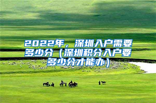 2022年，深圳入户需要多少分（深圳积分入户要多少分才能办）