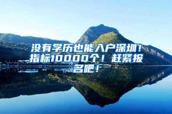 没有学历也能入户深圳！指标10000个！赶紧报名吧！