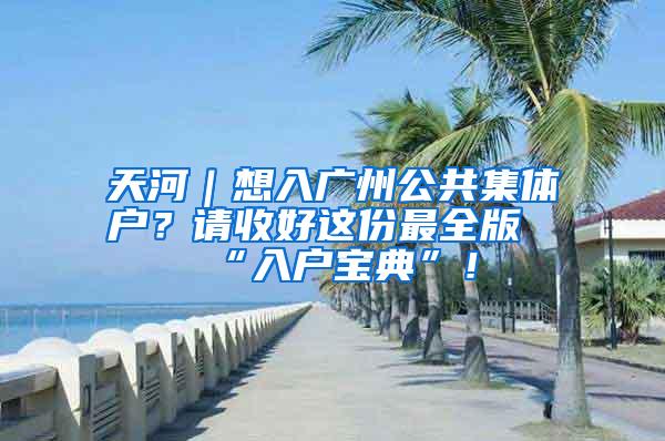 天河｜想入广州公共集体户？请收好这份最全版“入户宝典”！