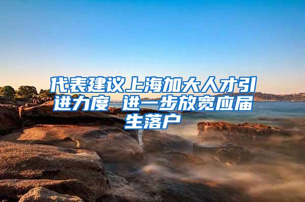 代表建议上海加大人才引进力度 进一步放宽应届生落户