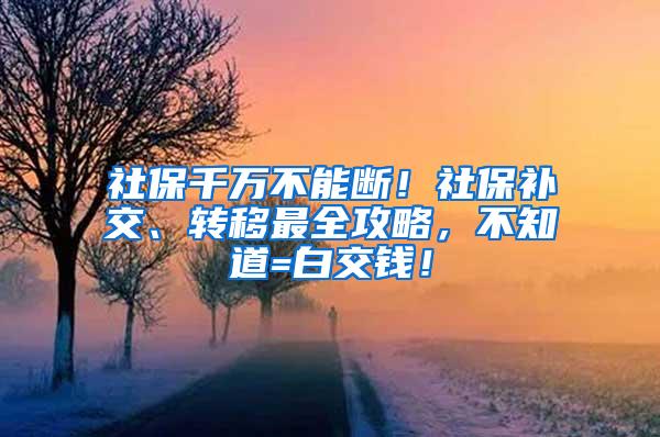 社保千万不能断！社保补交、转移最全攻略，不知道=白交钱！