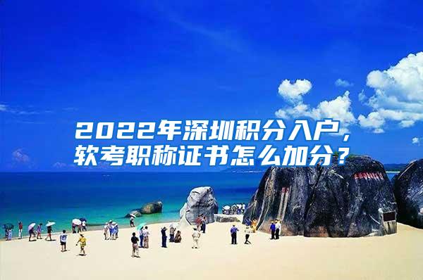 2022年深圳积分入户，软考职称证书怎么加分？