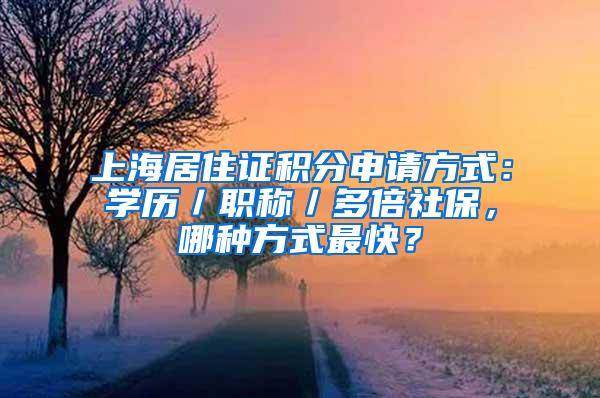 上海居住证积分申请方式：学历／职称／多倍社保，哪种方式最快？